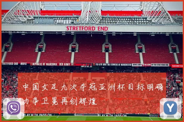 中国女足九次夺冠亚洲杯目标明确力争卫冕再创辉煌