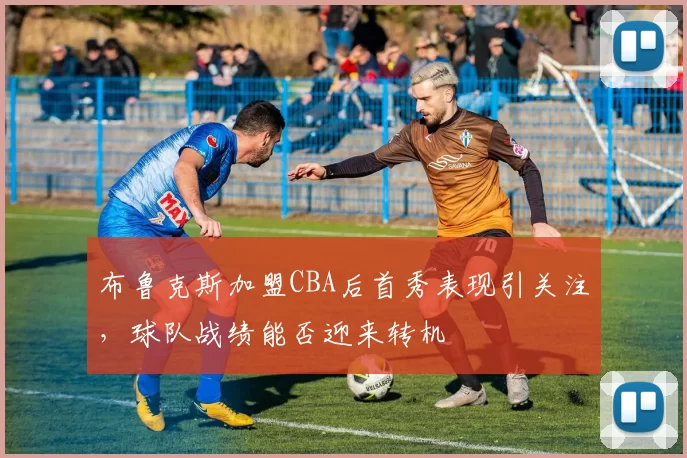 布鲁克斯加盟CBA后首秀表现引关注,球队战绩能否迎来转机