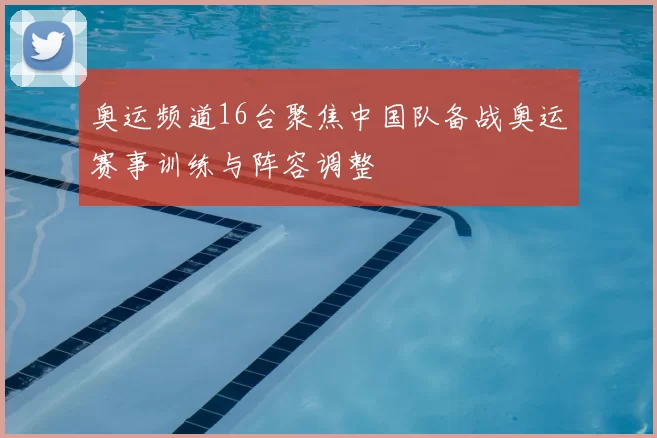 奥运频道16台聚焦中国队备战奥运赛事训练与阵容调整