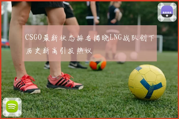 CSGO最新状态排名揭晓LNG战队创下历史新高引发热议