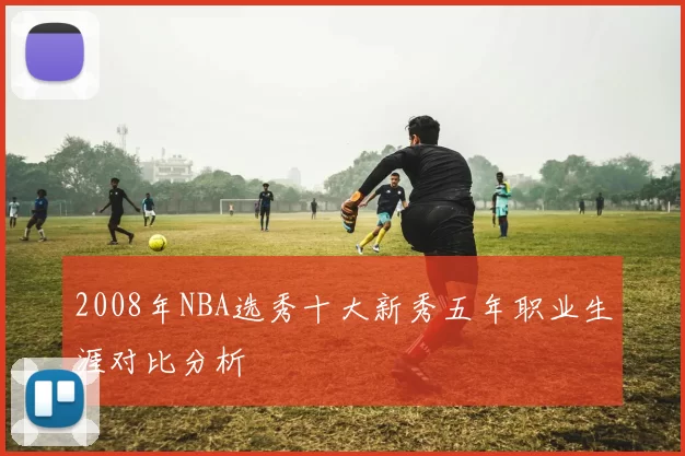 2008年NBA选秀十大新秀五年职业生涯对比分析