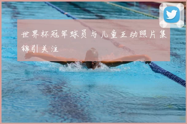 世界杯冠军球员与儿童互动照片集锦引关注