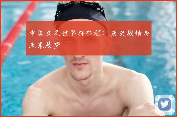 中国女足世界杯征程：历史战绩与未来展望