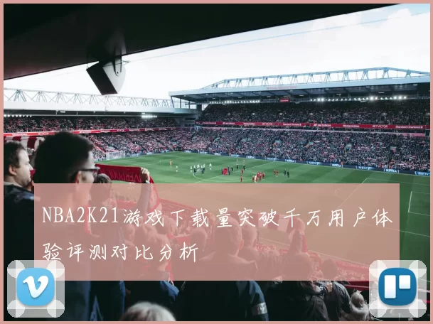 NBA2K21游戏下载量突破千万用户体验评测对比分析
