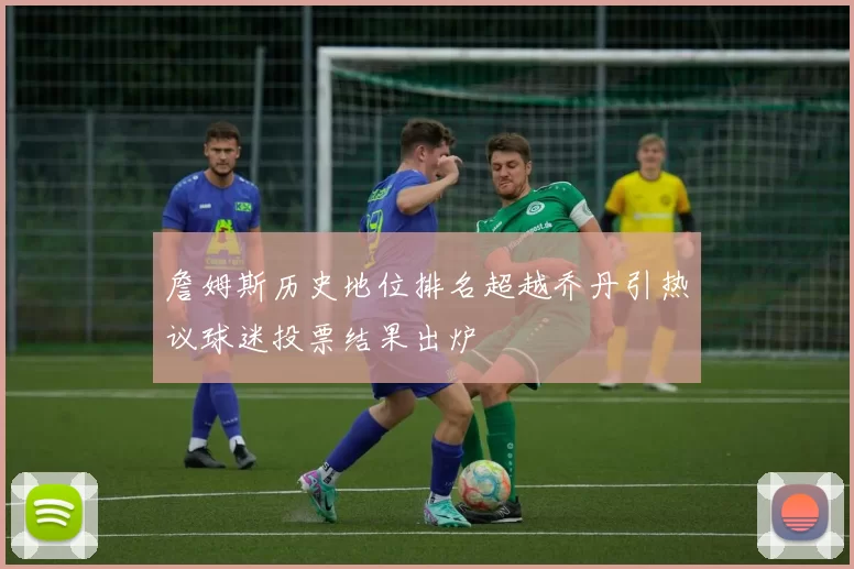 詹姆斯历史地位排名超越乔丹引热议球迷投票结果出炉