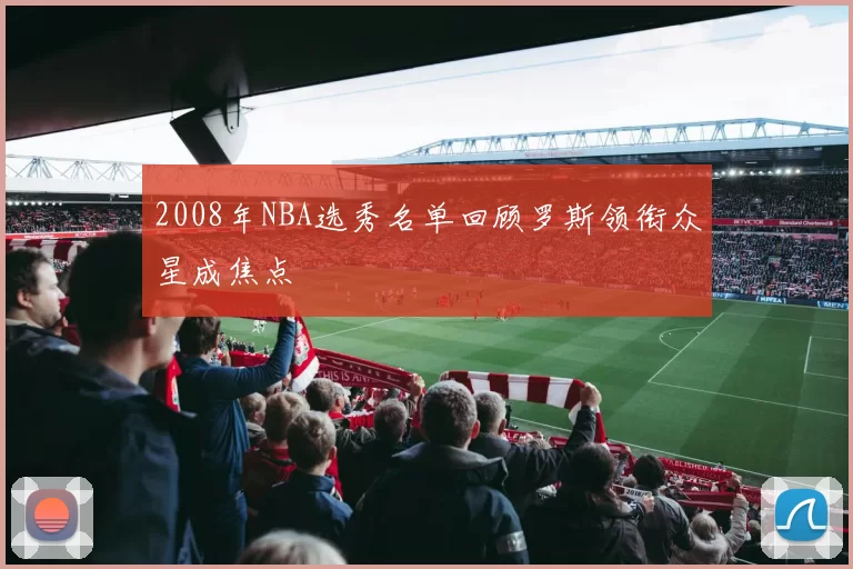 2008年NBA选秀名单回顾罗斯领衔众星成焦点