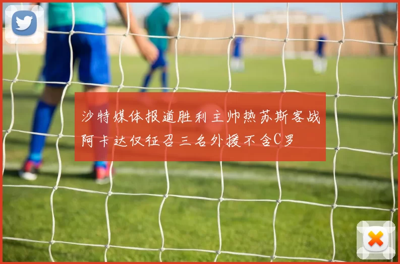 沙特媒体报道胜利主帅热苏斯客战阿卡达仅征召三名外援不含C罗