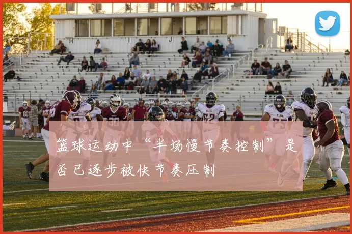 篮球运动中“半场慢节奏控制”是否已逐步被快节奏压制