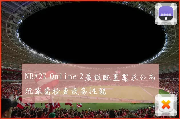 NBA2K Online 2最低配置需求公布玩家需检查设备性能