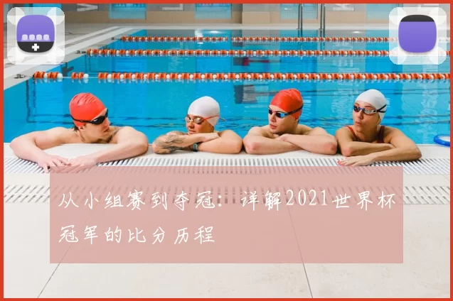 从小组赛到夺冠：详解2021世界杯冠军的比分历程