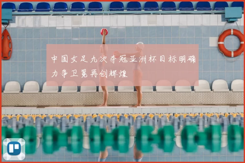 中国女足九次夺冠亚洲杯目标明确力争卫冕再创辉煌