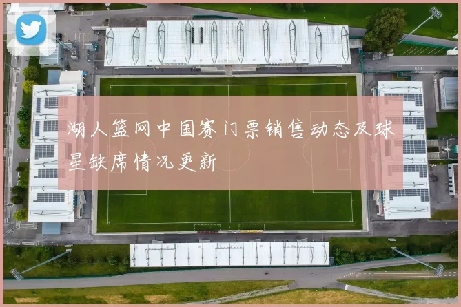 湖人篮网中国赛门票销售动态及球星缺席情况更新