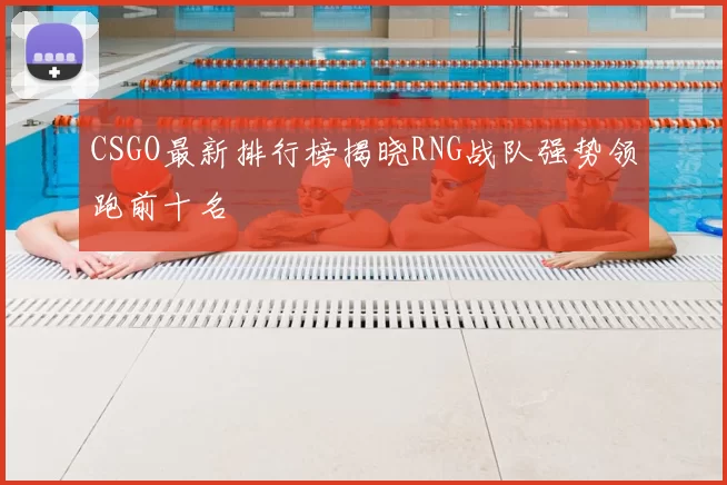 CSGO最新排行榜揭晓RNG战队强势领跑前十名