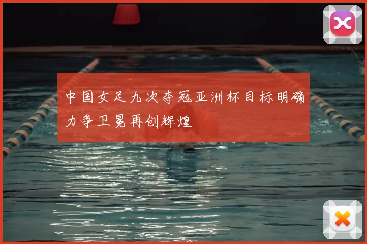 中国女足九次夺冠亚洲杯目标明确力争卫冕再创辉煌