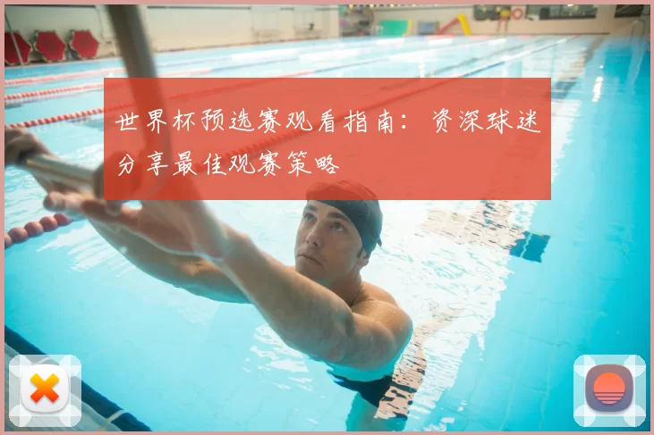 世界杯预选赛观看指南:资深球迷分享最佳观赛策略