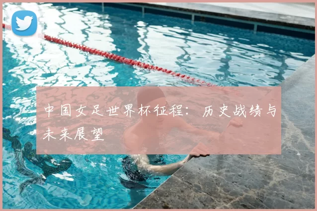 中国女足世界杯征程：历史战绩与未来展望