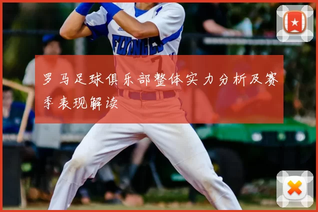 罗马足球俱乐部整体实力分析及赛季表现解读