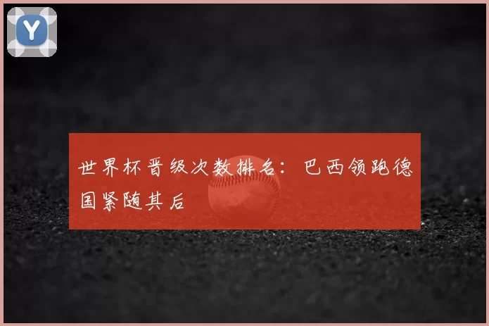 世界杯晋级次数排名:巴西领跑德国紧随其后