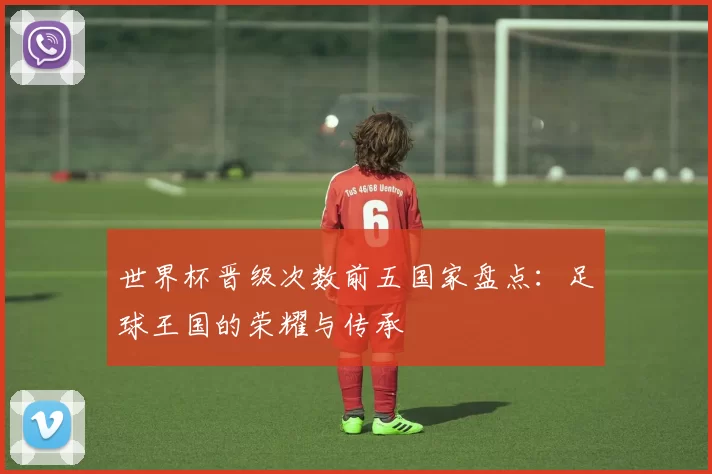 世界杯晋级次数前五国家盘点：足球王国的荣耀与传承