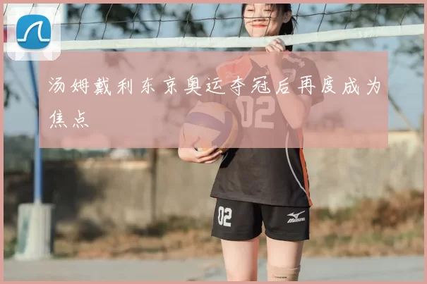 汤姆戴利东京奥运夺冠后再度成为焦点
