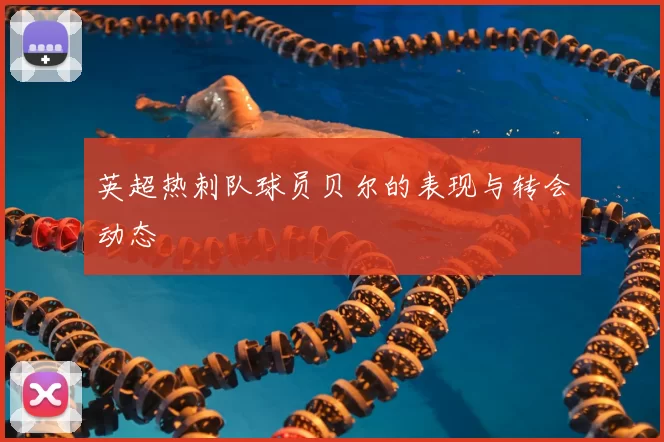 英超热刺队球员贝尔的表现与转会动态