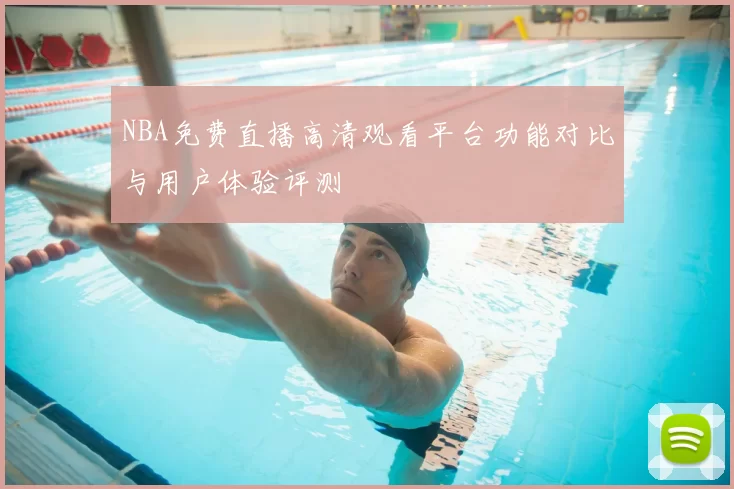 NBA免费直播高清观看平台功能对比与用户体验评测