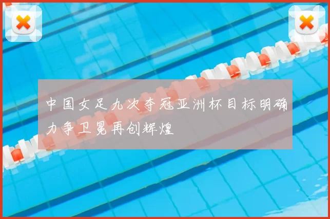 中国女足九次夺冠亚洲杯目标明确力争卫冕再创辉煌