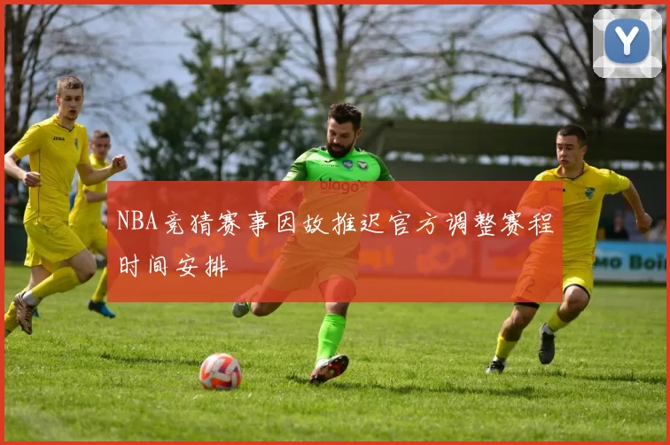 NBA竞猜赛事因故推迟官方调整赛程时间安排