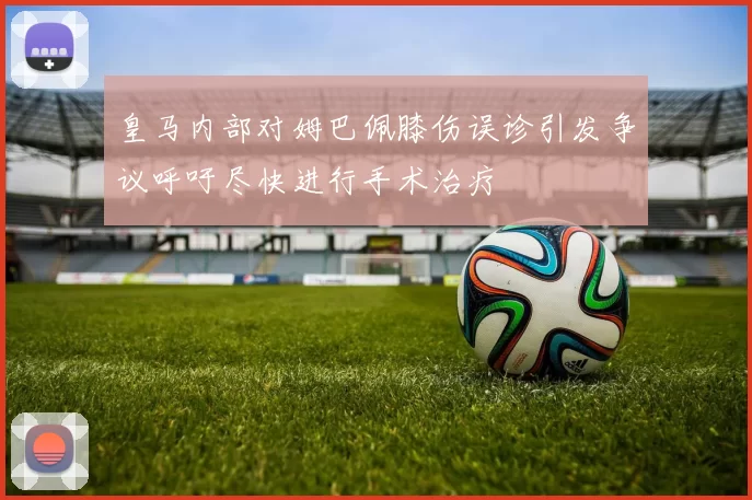 皇马内部对姆巴佩膝伤误诊引发争议呼吁尽快进行手术治疗