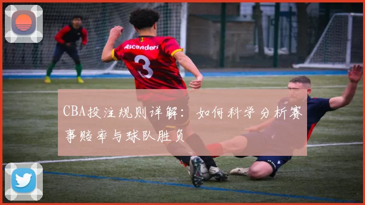 CBA投注规则详解：如何科学分析赛事赔率与球队胜负
