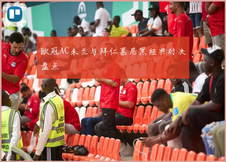 欧冠AC米兰与拜仁慕尼黑经典对决盘点