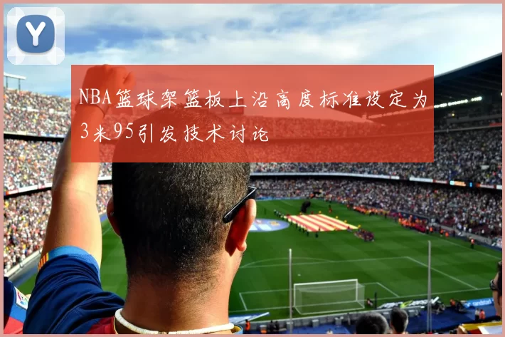 NBA篮球架篮板上沿高度标准设定为3米95引发技术讨论