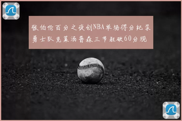 张伯伦百分之夜创NBA单场得分纪录勇士队克莱汤普森三节狂砍60分现役第一