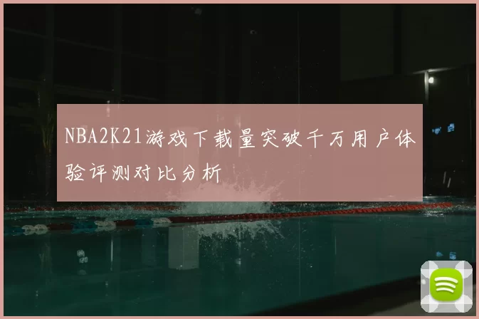 NBA2K21游戏下载量突破千万用户体验评测对比分析
