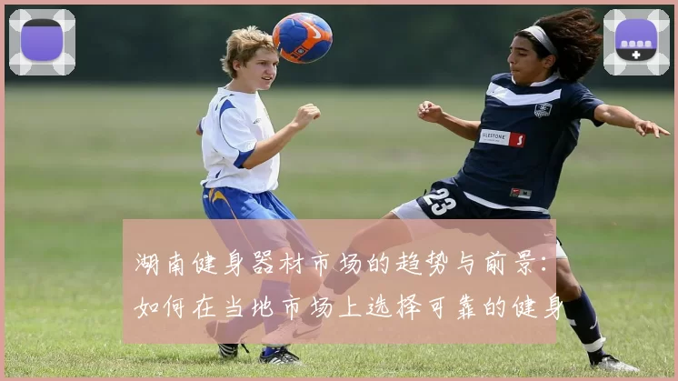 湖南健身器材市场的趋势与前景：如何在当地市场上选择可靠的健身器材供应商？