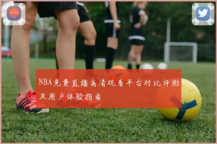 NBA免费直播高清观看平台对比评测及用户体验指南