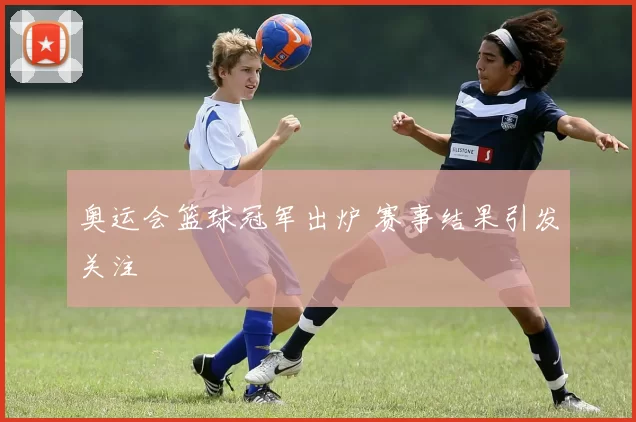 奥运会篮球冠军出炉 赛事结果引发关注