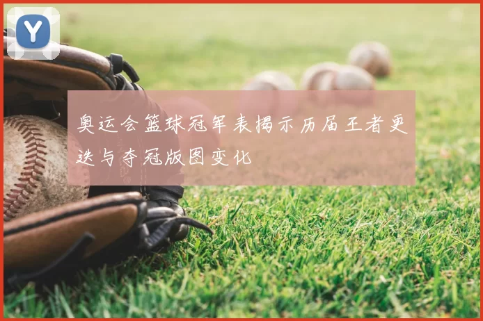 奥运会篮球冠军表揭示历届王者更迭与夺冠版图变化