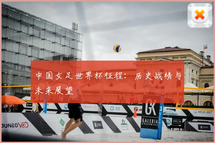 中国女足世界杯征程：历史战绩与未来展望