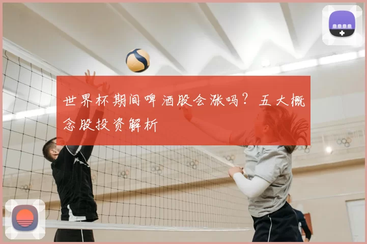 世界杯期间啤酒股会涨吗？五大概念股投资解析