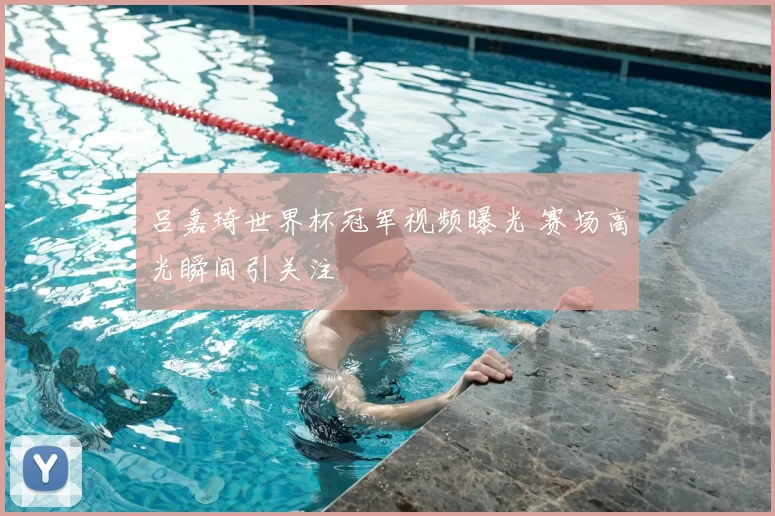吕嘉琦世界杯冠军视频曝光 赛场高光瞬间引关注
