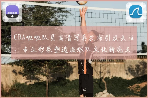 CBA啦啦队员高清写真发布引发关注，专业形象塑造成球队文化新亮点