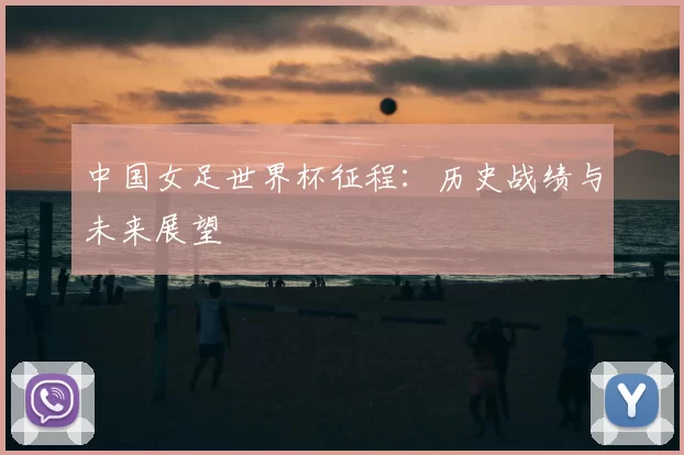 中国女足世界杯征程:历史战绩与未来展望