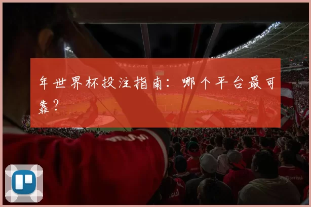 年世界杯投注指南:哪个平台最可靠?