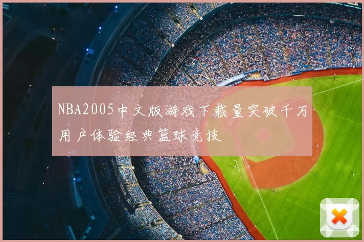 NBA2005中文版游戏下载量突破千万用户体验经典篮球竞技