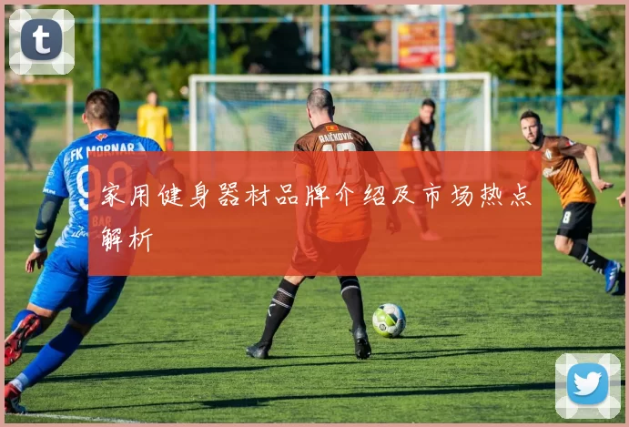 家用健身器材品牌介绍及市场热点解析
