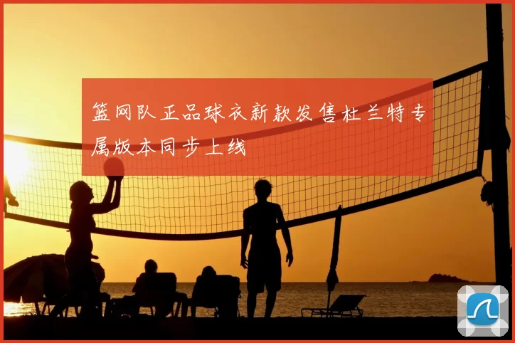 篮网队正品球衣新款发售杜兰特专属版本同步上线