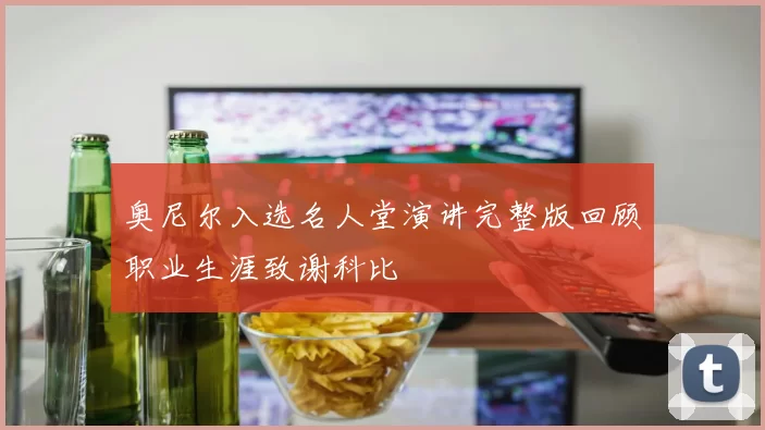 奥尼尔入选名人堂演讲完整版回顾职业生涯致谢科比