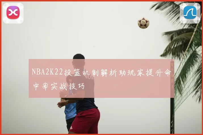 NBA2K22投篮机制解析助玩家提升命中率实战技巧