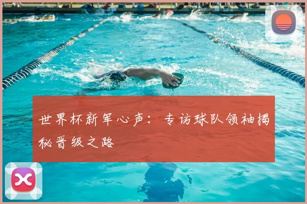 世界杯新军心声:专访球队领袖揭秘晋级之路